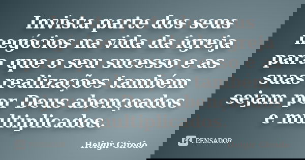 Invista parte dos seus negócios na vida da igreja para que o seu sucesso e as suas realizações também sejam por Deus abençoados e multiplicados.... Frase de Helgir Girodo.
