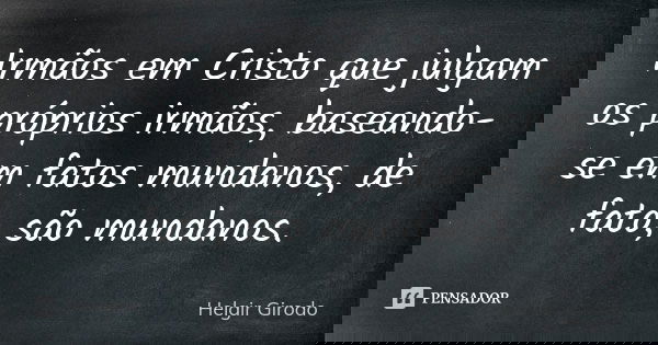Irmãos em Cristo que julgam os próprios irmãos, baseando-se em fatos mundanos, de fato, são mundanos.... Frase de Helgir Girodo.