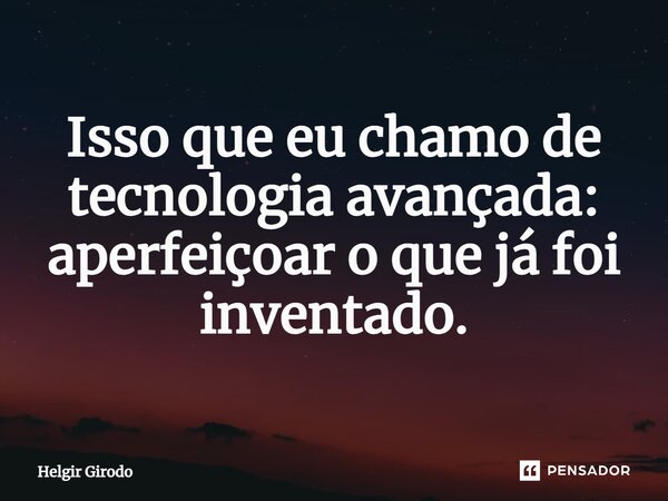 ⁠Isso que eu chamo de tecnologia avançada: aperfeiçoar o que já foi inventado.... Frase de Helgir Girodo.