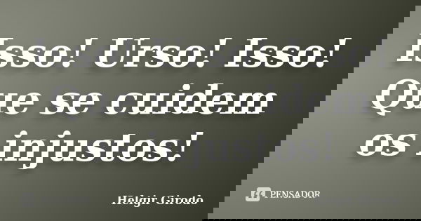 Isso! Urso! Isso! Que se cuidem os injustos!... Frase de Helgir Girodo.