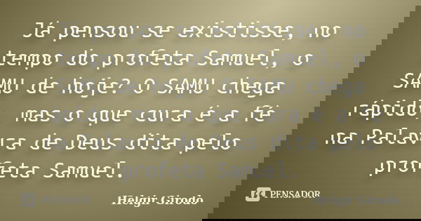 Já pensou se existisse, no tempo do profeta Samuel, o SAMU de hoje? O SAMU chega rápido, mas o que cura é a fé na Palavra de Deus dita pelo profeta Samuel.... Frase de Helgir Girodo.