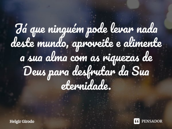 ⁠Já que ninguém pode levar nada deste mundo, aproveite e alimente a sua alma com as riquezas de Deus para desfrutar da Sua eternidade.... Frase de Helgir Girodo.