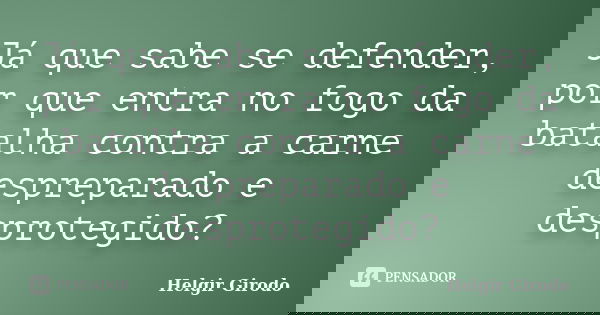 Já que sabe se defender, por que entra no fogo da batalha contra a carne despreparado e desprotegido?... Frase de Helgir Girodo.