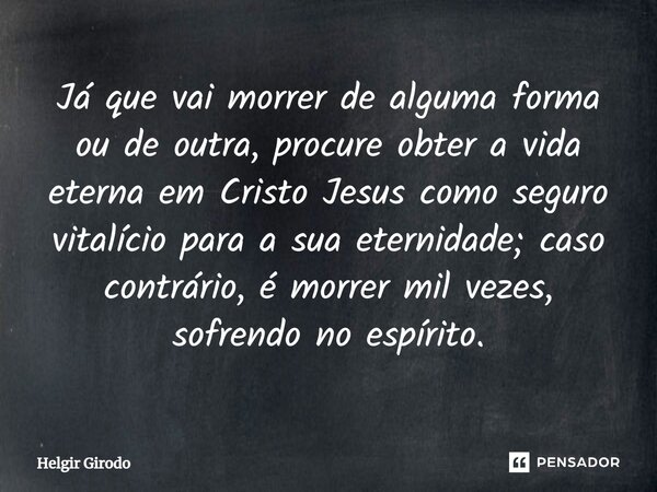 ⁠Já que vai morrer de alguma forma ou de outra, procure obter a vida eterna em Cristo Jesus como seguro vitalício para a sua eternidade; caso contrário, é morre... Frase de Helgir Girodo.