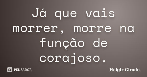 Já que vais morrer, morre na função de corajoso.... Frase de Helgir Girodo.