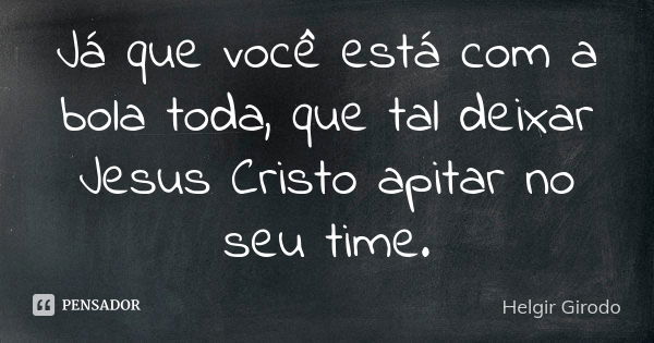 Já que você está com a bola toda, que tal deixar Jesus Cristo apitar no seu time.... Frase de Helgir Girodo.