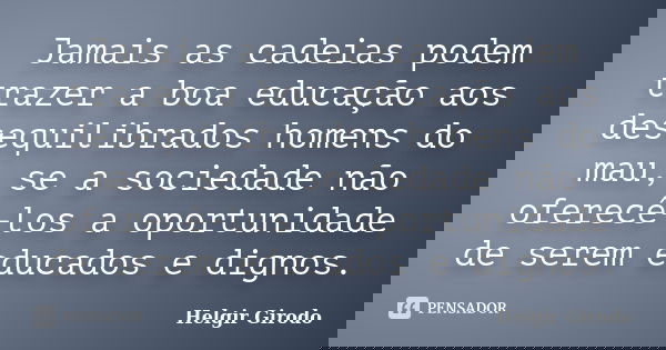 Jamais as cadeias podem trazer a boa educação aos desequilibrados homens do mau, se a sociedade não oferecê-los a oportunidade de serem educados e dignos.... Frase de Helgir Girodo.