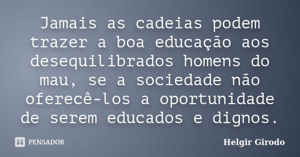 Jamais as cadeias podem trazer a boa educação aos desequilibrados homens do mau, se a sociedade não oferecê-los a oportunidade de serem educados e dignos.... Frase de Helgir Girodo.