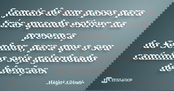 Jamais dê um passo para trás quando estiver na presença do Senhor, para que o seu caminho seja galardoado de bênçãos.... Frase de Helgir Girodo.