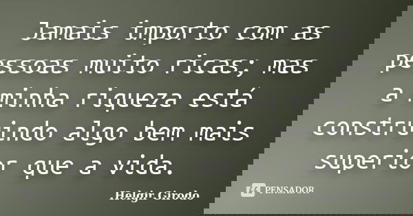 Jamais importo com as pessoas muito ricas; mas a minha riqueza está construindo algo bem mais superior que a vida.... Frase de Helgir Girodo.