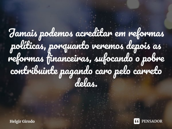 ⁠Jamais podemos acreditar em reformas políticas, porquanto veremos depois as reformas financeiras, sufocando o pobre contribuinte pagando caro pelo carreto dela... Frase de Helgir Girodo.