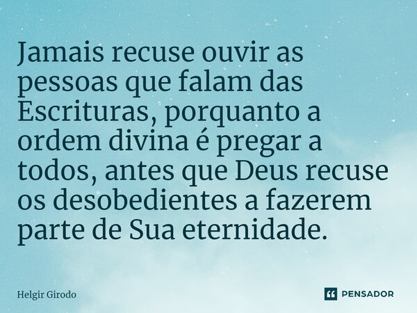 Jamais recuse ouvir as pessoas que falam das Escrituras, porquanto a ordem divina é pregar a todos, antes que Deus recuse os desobedientes a fazerem parte de Su... Frase de Helgir Girodo.