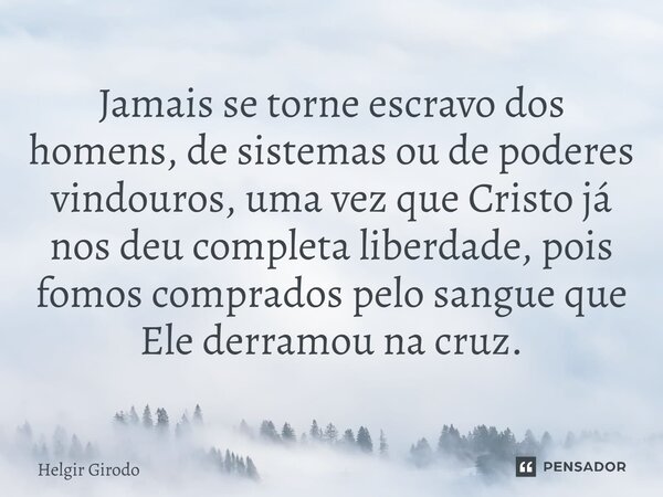 ⁠Jamais se torne escravo dos homens, de sistemas ou de poderes vindouros, uma vez que Cristo já nos deu completa liberdade, pois fomos comprados pelo sangue que... Frase de Helgir Girodo.