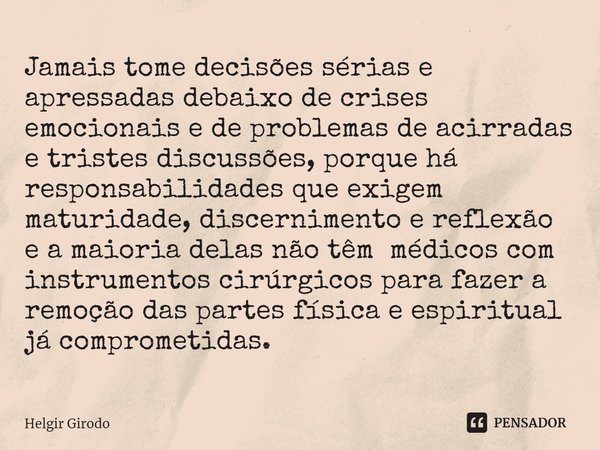 ⁠Jamais tome decisões sérias e apressadas debaixo de crises emocionais e de problemas de acirradas e tristes discussões, porque há responsabilidades que exigem ... Frase de Helgir Girodo.