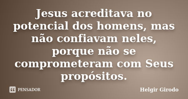 Jesus acreditava no potencial dos homens, mas não confiavam neles, porque não se comprometeram com Seus propósitos.... Frase de Helgir Girodo.