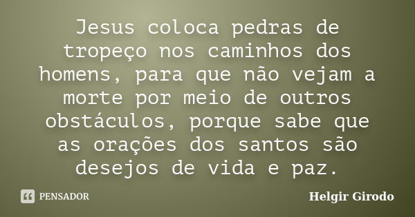 Jesus coloca pedras de tropeço nos caminhos dos homens, para que não vejam a morte por meio de outros obstáculos, porque sabe que as orações dos santos são dese... Frase de Helgir Girodo.