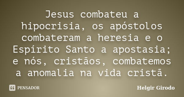 Jesus combateu a hipocrisia, os apóstolos combateram a heresia e o Espírito Santo a apostasia; e nós, cristãos, combatemos a anomalia na vida cristã.... Frase de Helgir Girodo.