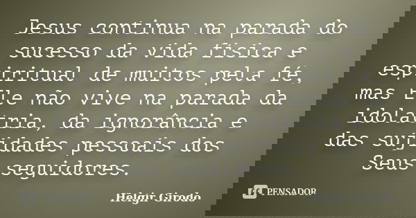 Jesus continua na parada do sucesso da vida física e espiritual de muitos pela fé, mas Ele não vive na parada da idolatria, da ignorância e das sujidades pessoa... Frase de Helgir Girodo.