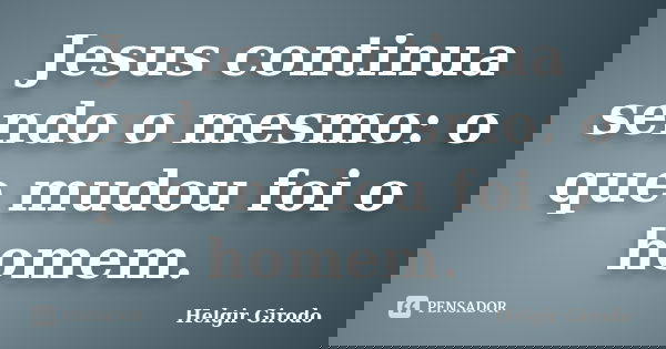 Jesus continua sendo o mesmo: o que mudou foi o homem.... Frase de Helgir Girodo.