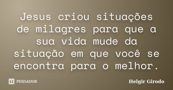 Jesus criou situações de milagres para que a sua vida mude da situação em que você se encontra para o melhor.... Frase de Helgir Girodo.