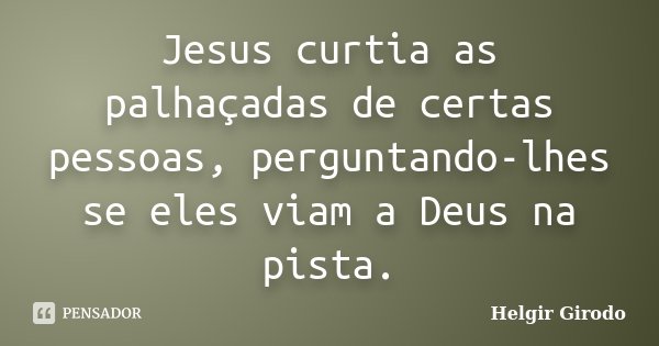 Jesus curtia as palhaçadas de certas pessoas, perguntando-lhes se eles viam a Deus na pista.... Frase de Helgir Girodo.