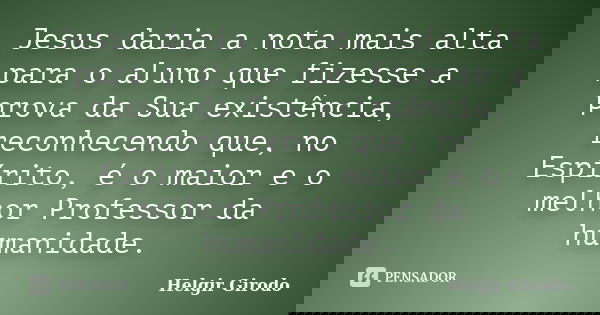 Jesus daria a nota mais alta para o aluno que fizesse a prova da Sua existência, reconhecendo que, no Espírito, é o maior e o melhor Professor da humanidade.... Frase de Helgir Girodo.