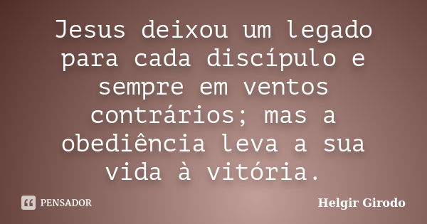 Jesus deixou um legado para cada discípulo e sempre em ventos contrários; mas a obediência leva a sua vida à vitória.... Frase de Helgir Girodo.