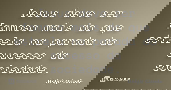 Jesus deve ser famoso mais do que estrela na parada do sucesso da sociedade.... Frase de Helgir Girodo.