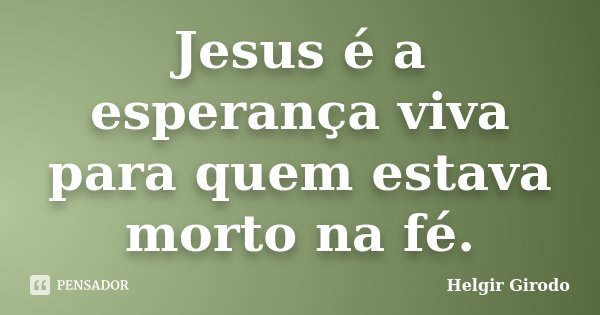 Jesus é a esperança viva para quem estava morto na fé.... Frase de Helgir Girodo.