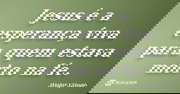 Jesus é a esperança viva para quem estava morto na fé.... Frase de Helgir Girodo.