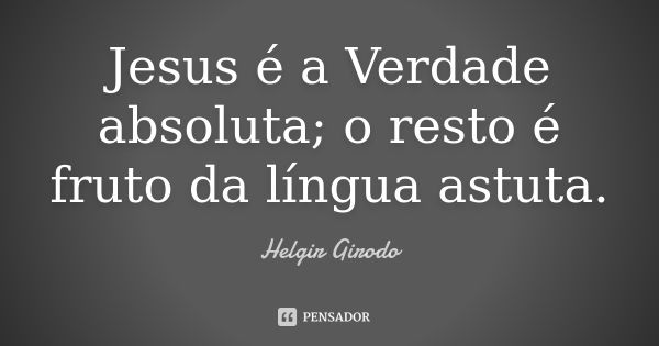 Jesus é a Verdade absoluta; o resto é fruto da língua astuta.... Frase de Helgir Girodo.