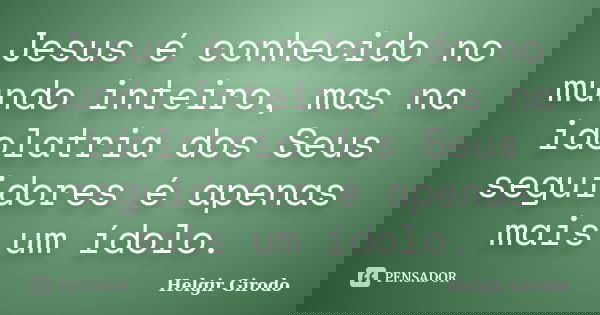 Jesus é conhecido no mundo inteiro, mas na idolatria dos Seus seguidores é apenas mais um ídolo.... Frase de Helgir Girodo.
