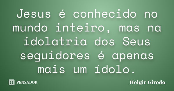 Jesus é conhecido no mundo inteiro, mas na idolatria dos Seus seguidores é apenas mais um ídolo.... Frase de Helgir Girodo.