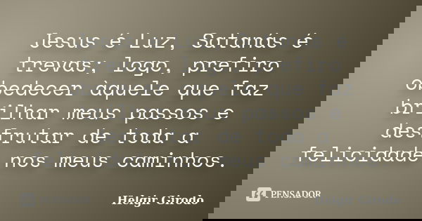 Jesus é Luz, Satanás é trevas; logo, prefiro obedecer àquele que faz brilhar meus passos e desfrutar de toda a felicidade nos meus caminhos.... Frase de Helgir Girodo.