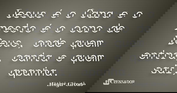 Jesus é o Cara e o resto é o coro de Deus, onde quem entra, canta e quem sai, apanha.... Frase de Helgir Girodo.