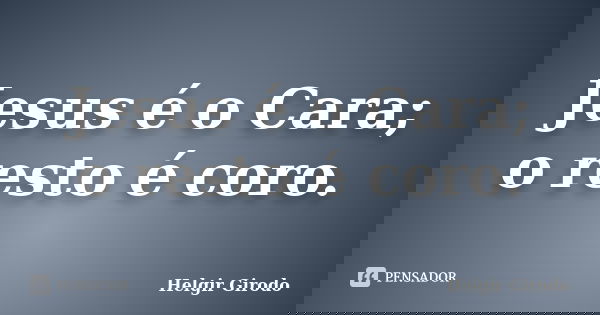 Jesus é o Cara; o resto é coro.... Frase de Helgir Girodo.