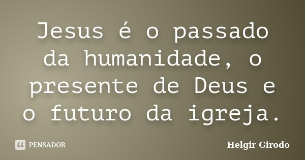 Jesus é o passado da humanidade, o presente de Deus e o futuro da igreja.... Frase de Helgir Girodo.
