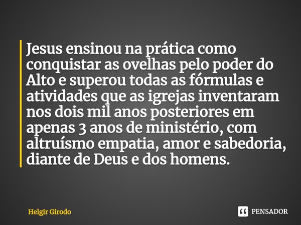 ⁠Jesus ensinou na prática como conquistar as ovelhas pelo poder do Alto e superou todas as fórmulas e atividades que as igrejas inventaram nos dois mil anos pos... Frase de Helgir Girodo.