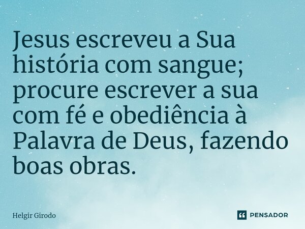 ⁠Jesus escreveu a Sua história com sangue; procure escrever a sua com fé e obediência à Palavra de Deus, fazendo boas obras.... Frase de Helgir Girodo.