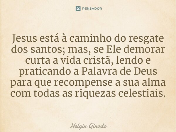 ⁠Jesus está à caminho do resgate dos santos; mas, se Ele demorar curta a vida cristã, lendo e praticando a Palavra de Deus para que recompense a sua alma com to... Frase de Helgir Girodo.
