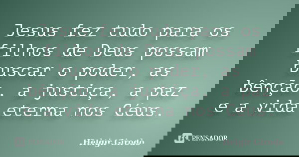 Jesus fez tudo para os filhos de Deus possam buscar o poder, as bênção, a justiça, a paz e a vida eterna nos Céus.... Frase de Helgir Girodo.