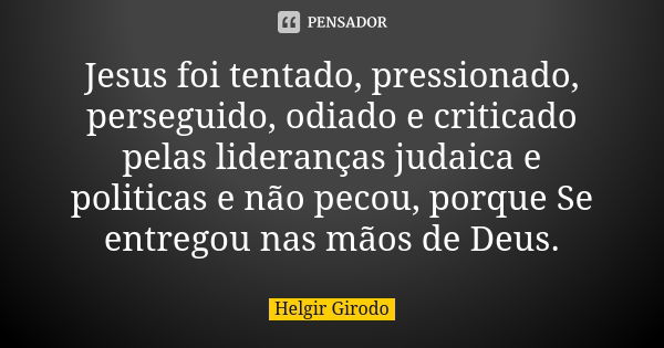 Jesus foi tentado, pressionado, perseguido, odiado e criticado pelas lideranças judaica e politicas e não pecou, porque Se entregou nas mãos de Deus.... Frase de Helgir Girodo.