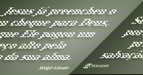 Jesus já preencheu o Seu cheque para Deus, porque Ele pagou um preço alto pela salvação da sua alma.... Frase de Helgir Girodo.