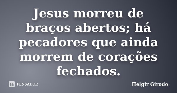 Jesus morreu de braços abertos; há pecadores que ainda morrem de corações fechados.... Frase de Helgir Girodo.