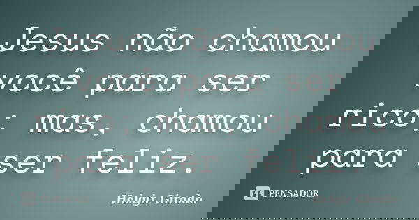 Jesus não chamou você para ser rico; mas, chamou para ser feliz.... Frase de Helgir Girodo.