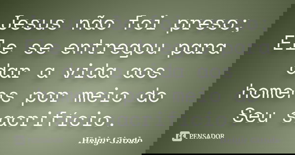 Jesus não foi preso; Ele se entregou para dar a vida aos homens por meio do Seu sacrifício.... Frase de Helgir Girodo.