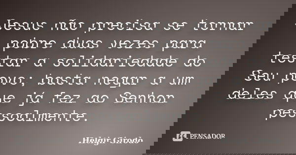 Jesus não precisa se tornar pobre duas vezes para testar a solidariedade do Seu povo; basta negar a um deles que já fez ao Senhor pessoalmente.... Frase de Helgir Girodo.