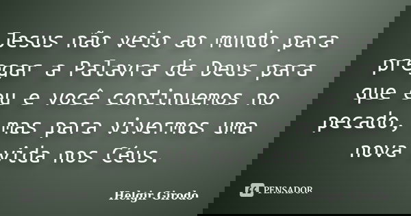 Jesus não veio ao mundo para pregar a Palavra de Deus para que eu e você continuemos no pecado, mas para vivermos uma nova vida nos Céus.... Frase de Helgir Girodo.