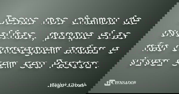 Jesus nos chamou de ovelhas, porque elas não conseguem andar e viver sem seu Pastor.... Frase de Helgir Girodo.