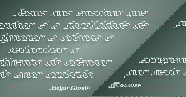 Jesus nos ensinou que perdoar é a facilidade de ignorar a ofensa e valorizar o arrependimento do ofensor por meio do amor cristão.... Frase de Helgir Girodo.